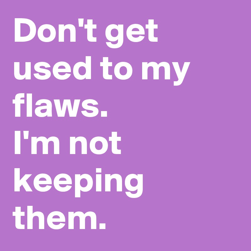 Don't get used to my flaws.
I'm not keeping them.