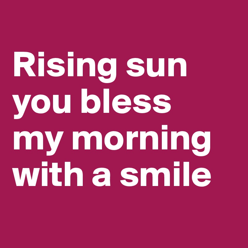 
Rising sun
you bless 
my morning with a smile
