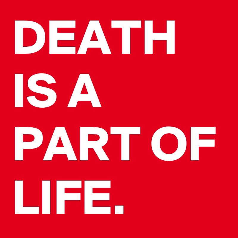 DEATH IS A PART OF LIFE. 