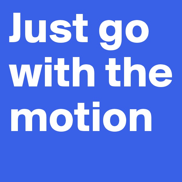 Just go with the motion