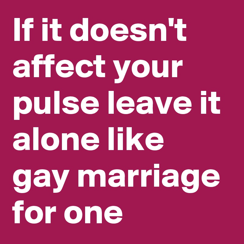 If it doesn't affect your pulse leave it alone like gay marriage for one