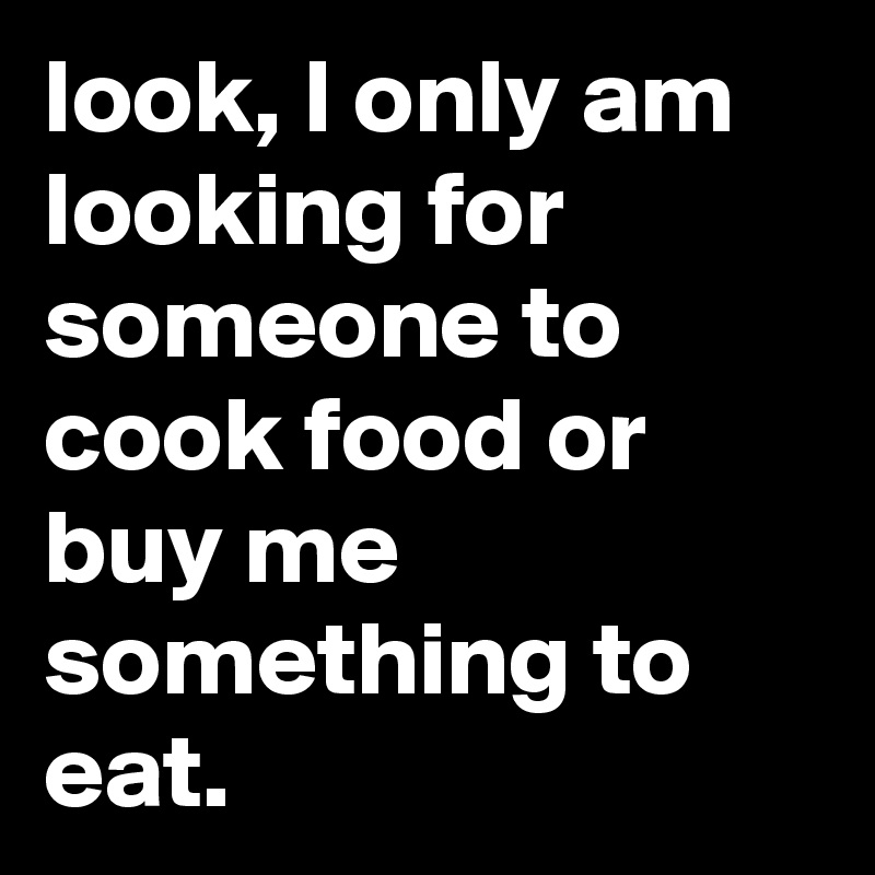 look, I only am looking for someone to cook food or buy me something to eat. 