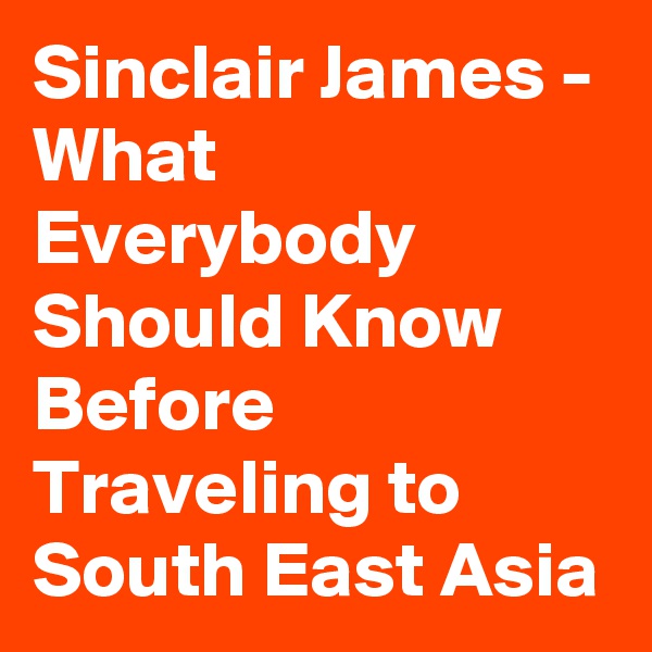 Sinclair James - What Everybody Should Know Before Traveling to South East Asia