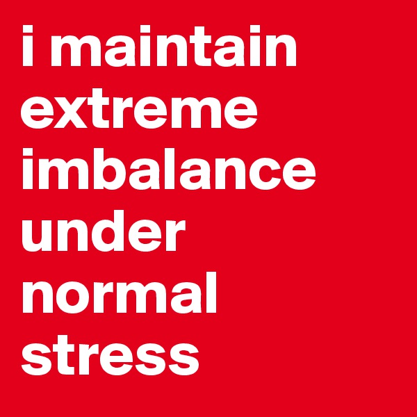 i maintain extreme imbalance under normal stress