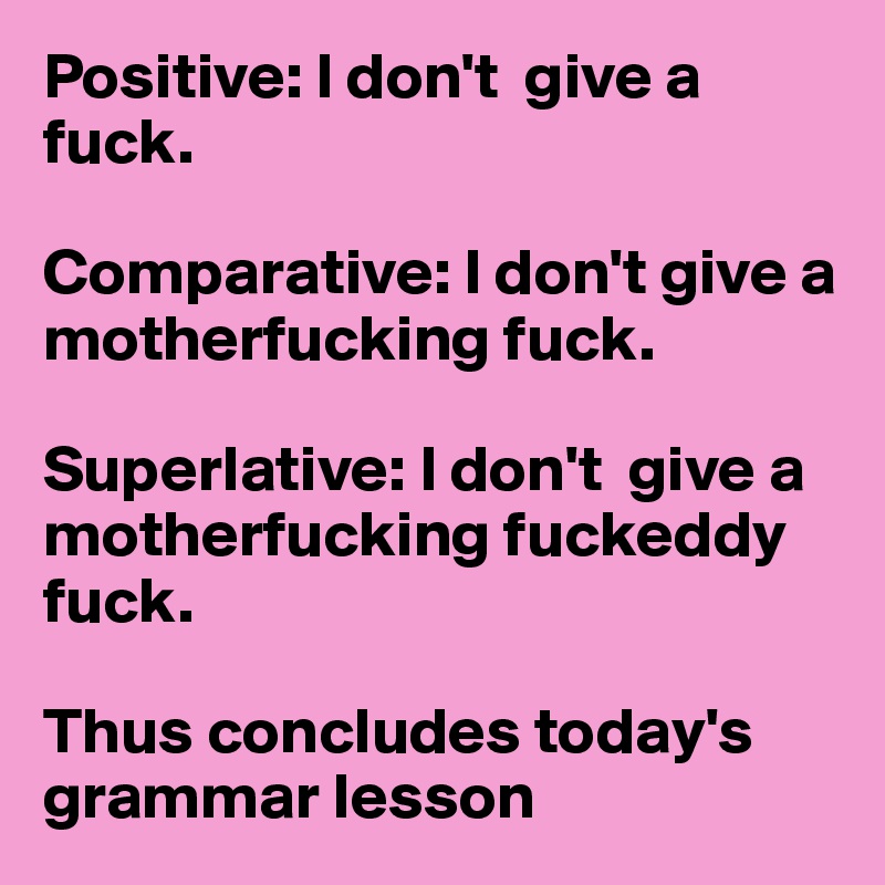 Positive: I don't  give a fuck.

Comparative: I don't give a motherfucking fuck. 

Superlative: I don't  give a motherfucking fuckeddy fuck. 

Thus concludes today's grammar lesson 