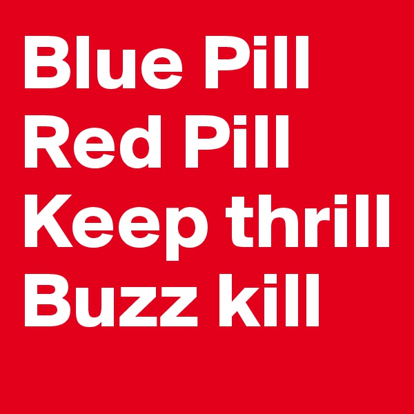 Blue Pill
Red Pill
Keep thrill
Buzz kill