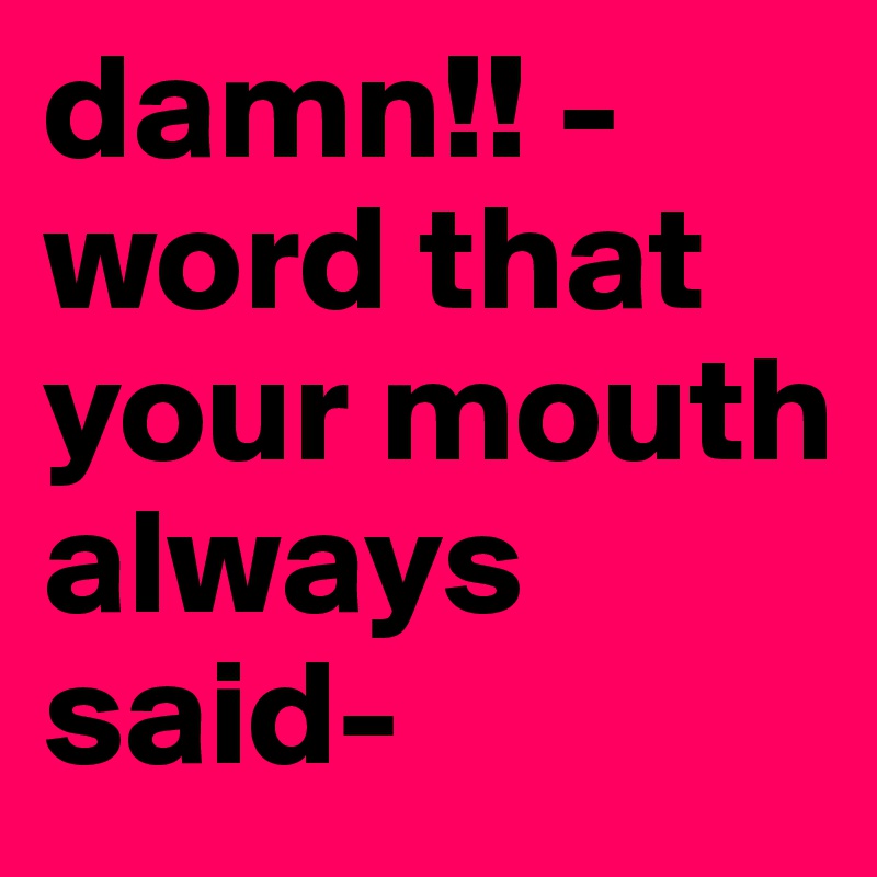 damn!! -word that your mouth always said-