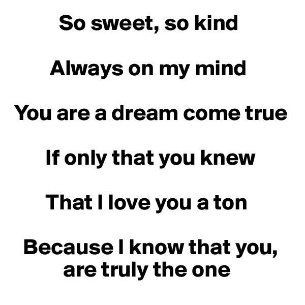           So sweet, so kind

        Always on my mind 

You are a dream come true 

       If only that you knew 

       That I love you a ton

  Because I know that you,    
           are truly the one
