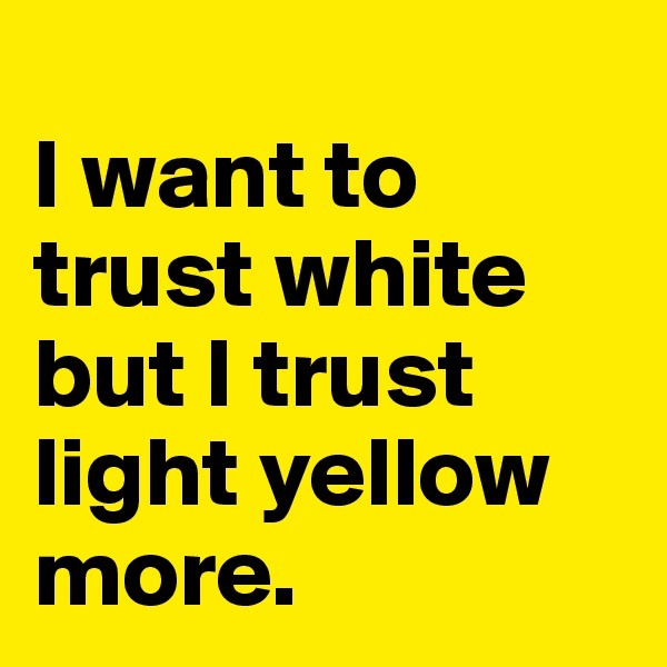 
I want to trust white but I trust light yellow more.