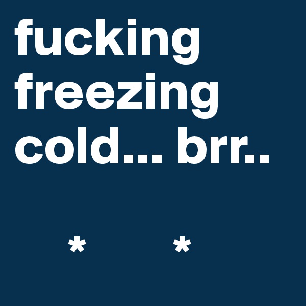 fucking freezing cold... brr.. 
    
     *        *