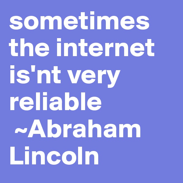 sometimes the internet is'nt very reliable
 ~Abraham Lincoln