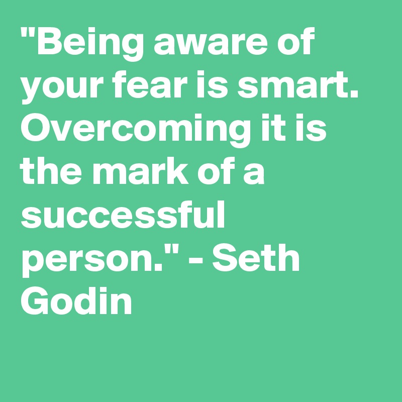 "Being aware of your fear is smart. Overcoming it is the mark of a successful person." - Seth Godin
