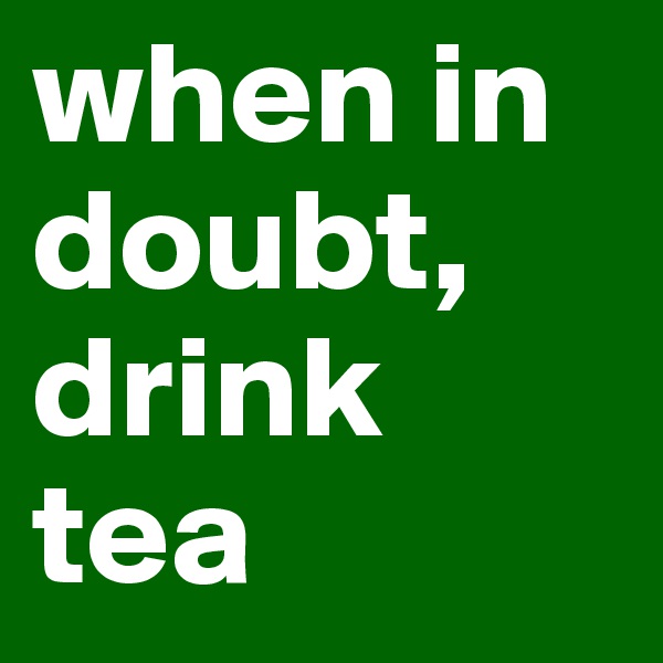 when in doubt, drink tea
