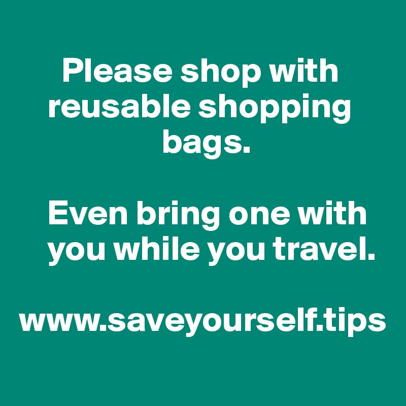 
      Please shop with 
    reusable shopping 
                    bags. 

    Even bring one with 
    you while you travel.

www.saveyourself.tips
