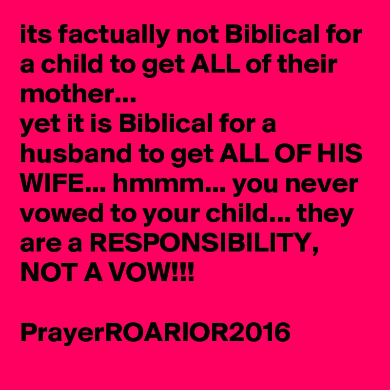 its factually not Biblical for a child to get ALL of their mother...
yet it is Biblical for a husband to get ALL OF HIS WIFE... hmmm... you never vowed to your child... they are a RESPONSIBILITY, NOT A VOW!!!

PrayerROARIOR2016