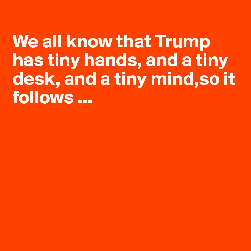 
We all know that Trump has tiny hands, and a tiny desk, and a tiny mind,so it follows ...






