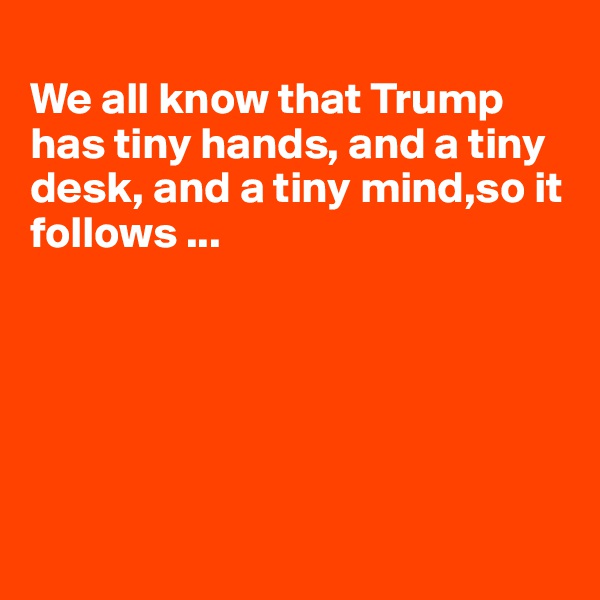 
We all know that Trump has tiny hands, and a tiny desk, and a tiny mind,so it follows ...






