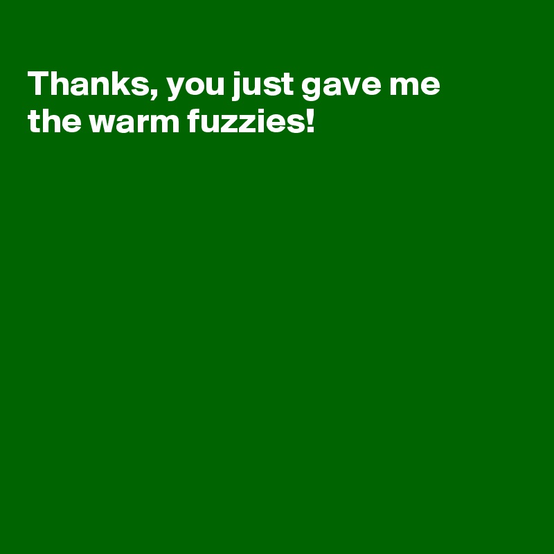 
Thanks, you just gave me
the warm fuzzies!









