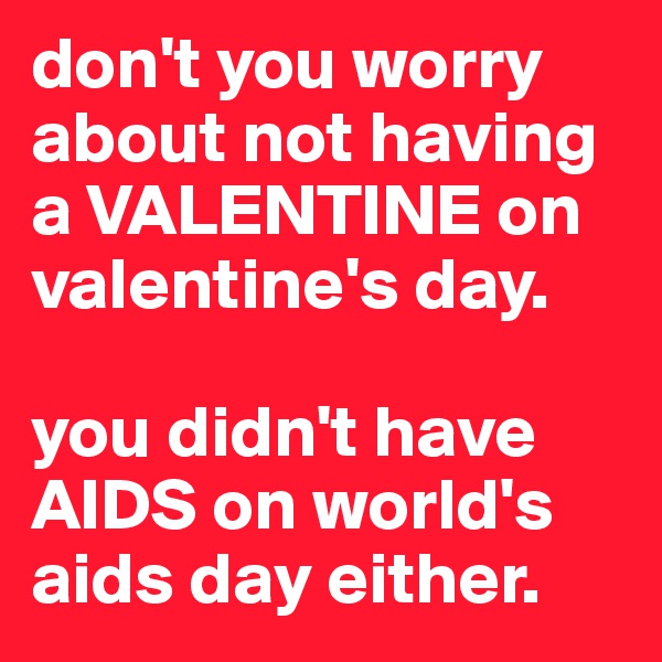 don't you worry about not having a VALENTINE on valentine's day. 

you didn't have AIDS on world's aids day either.