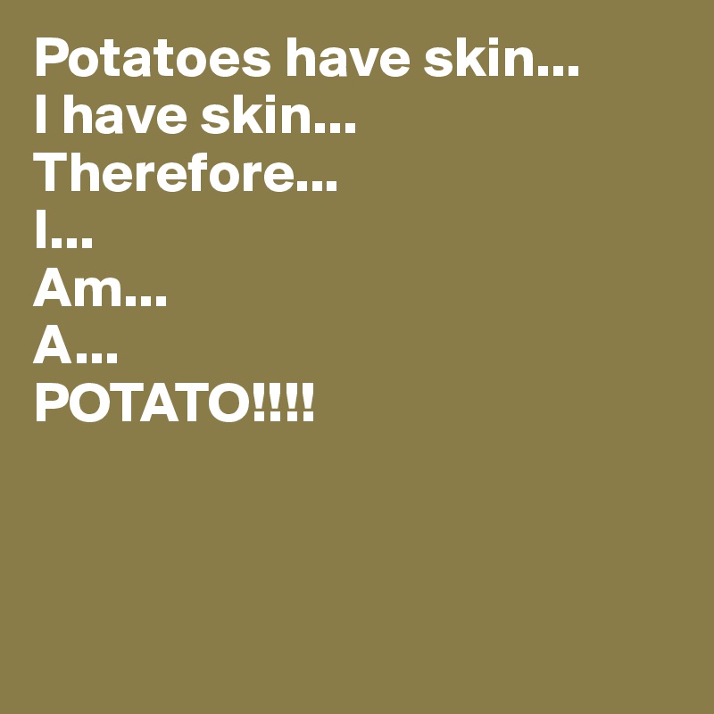 Potatoes have skin...
I have skin...
Therefore...
I...
Am...
A...
POTATO!!!!



