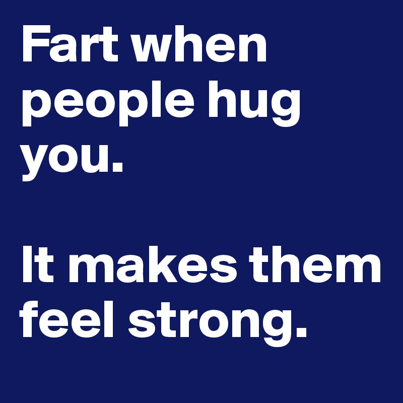 Fart when people hug you. 

It makes them feel strong.
