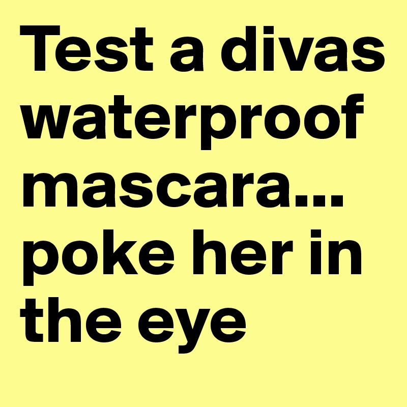 Test a divas waterproof mascara... poke her in the eye