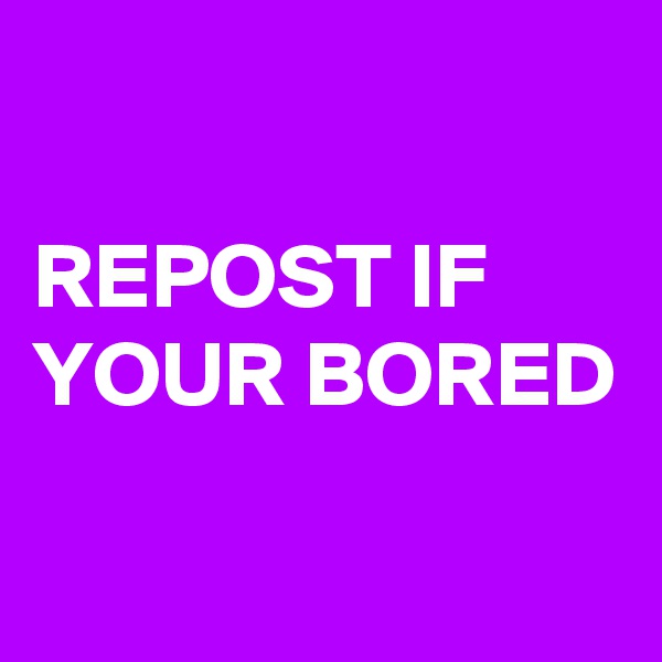 

REPOST IF YOUR BORED 

