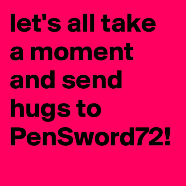 let's all take a moment and send hugs to PenSword72!