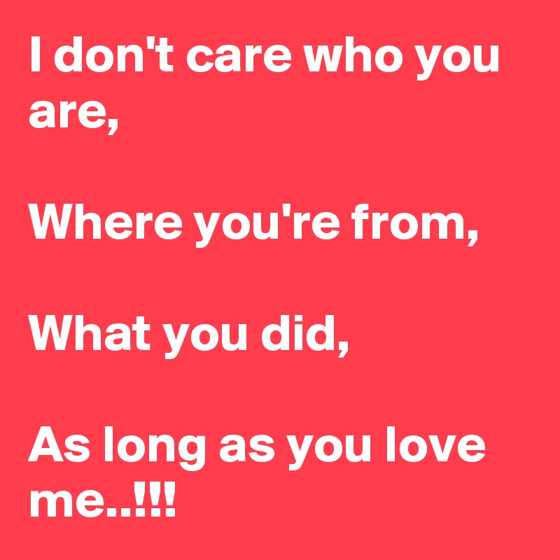 I don't care who you are,

Where you're from,

What you did,

As long as you love me..!!!