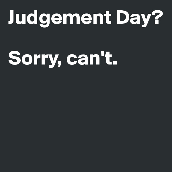 Judgement Day?

Sorry, can't. 



