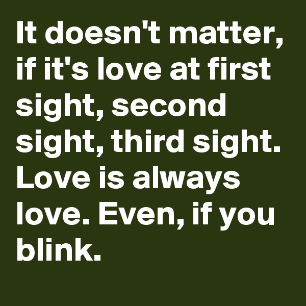 It doesn't matter, if it's love at first sight, second sight, third sight.
Love is always love. Even, if you blink.