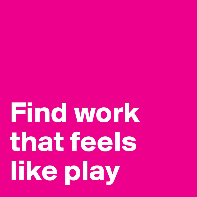 


Find work that feels like play