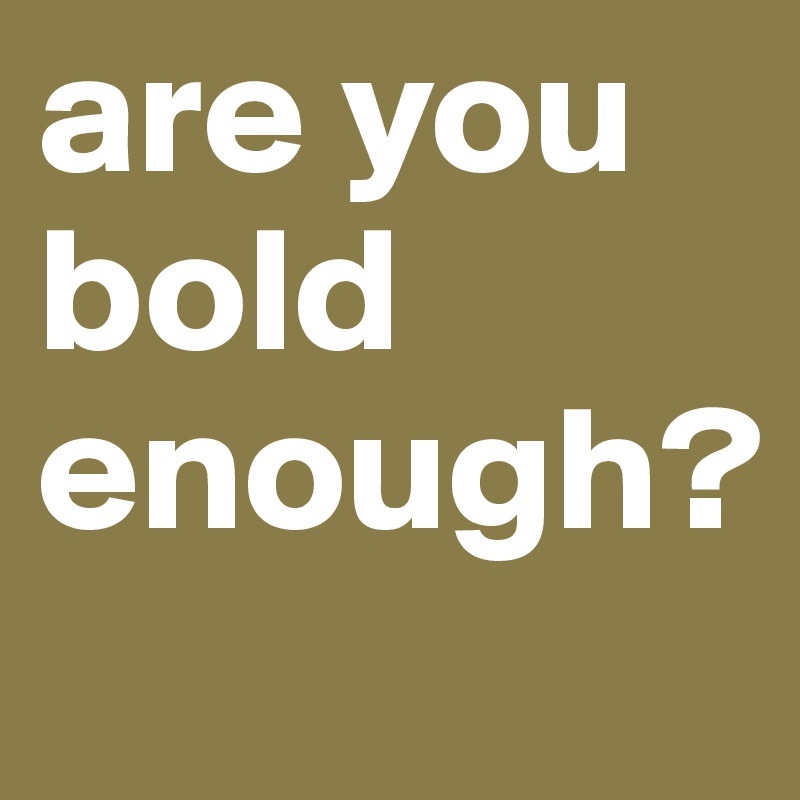 are you bold enough? 