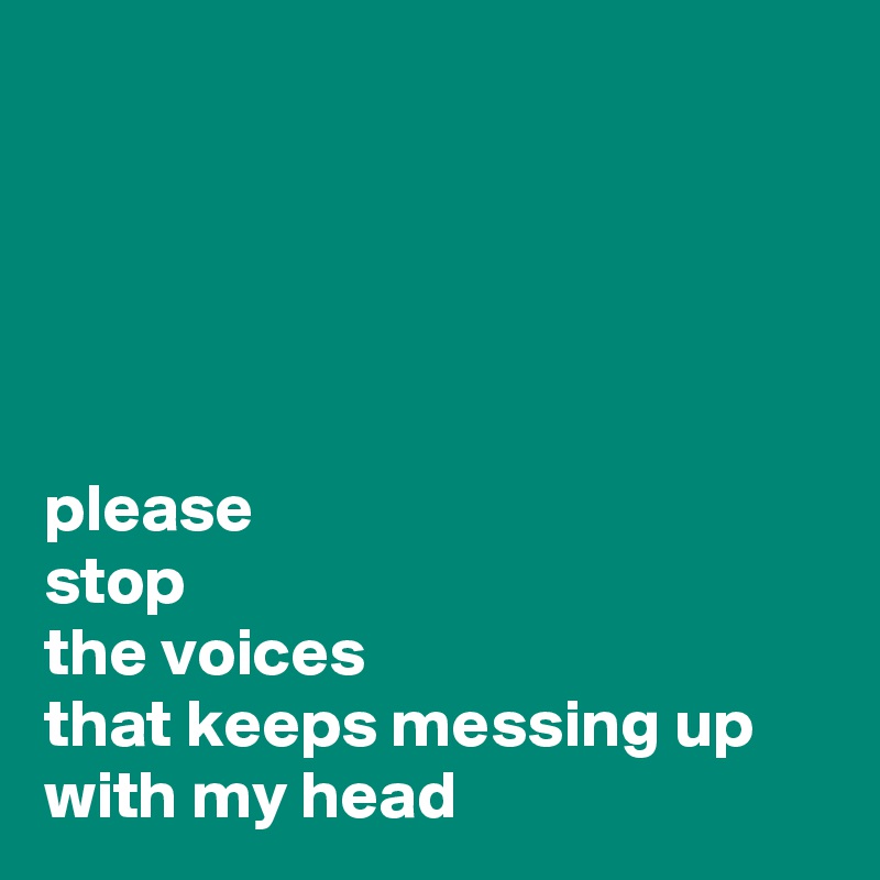 





please
stop
the voices
that keeps messing up with my head