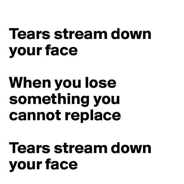 
Tears stream down your face

When you lose something you cannot replace

Tears stream down your face