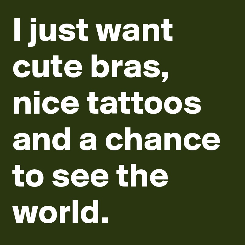 I just want cute bras, nice tattoos and a chance to see the world. 
