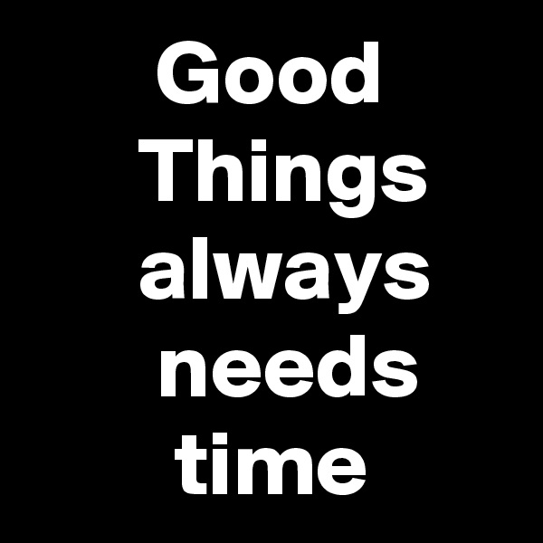        Good
      Things
      always           needs             time             