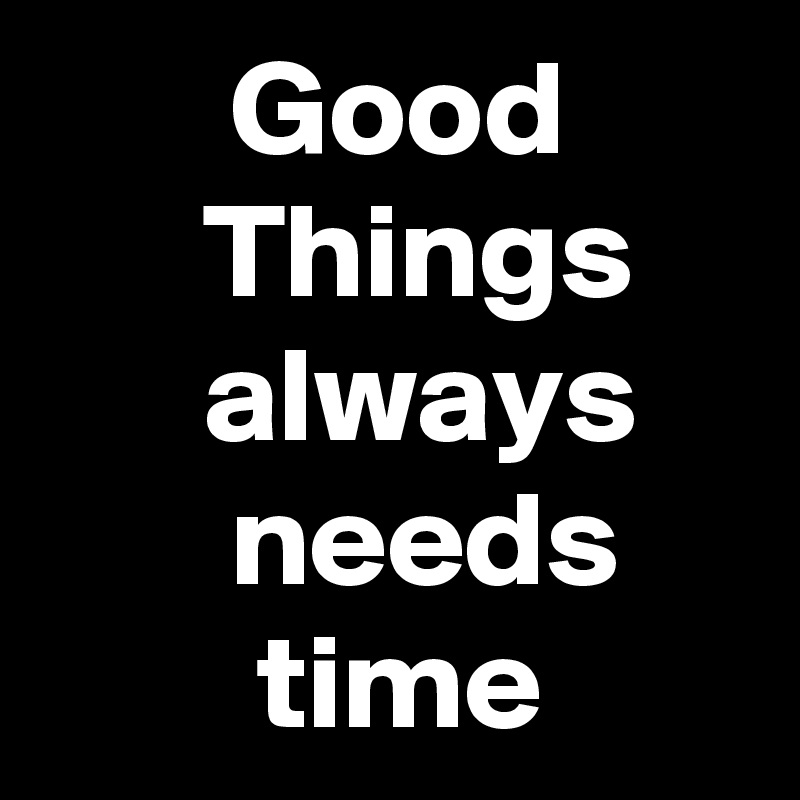        Good
      Things
      always           needs             time             
