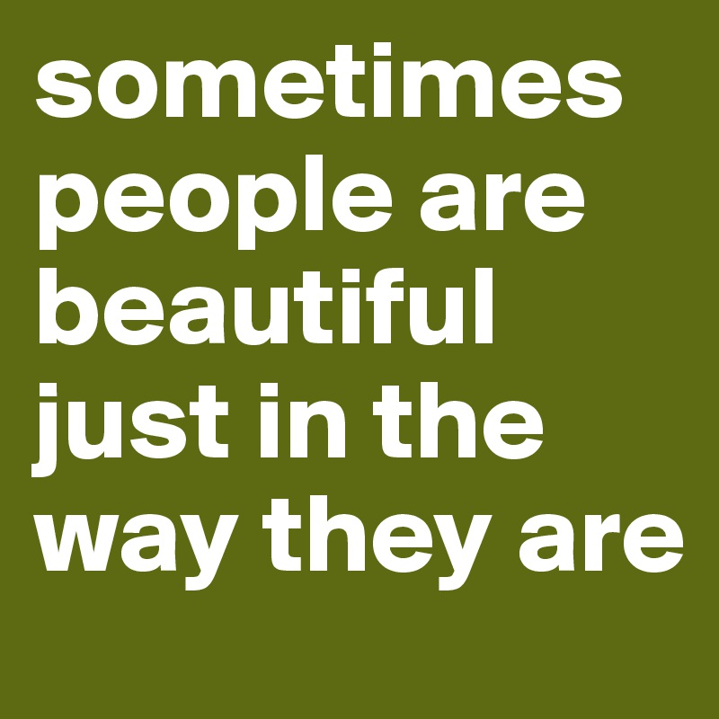sometimes people are beautiful just in the way they are