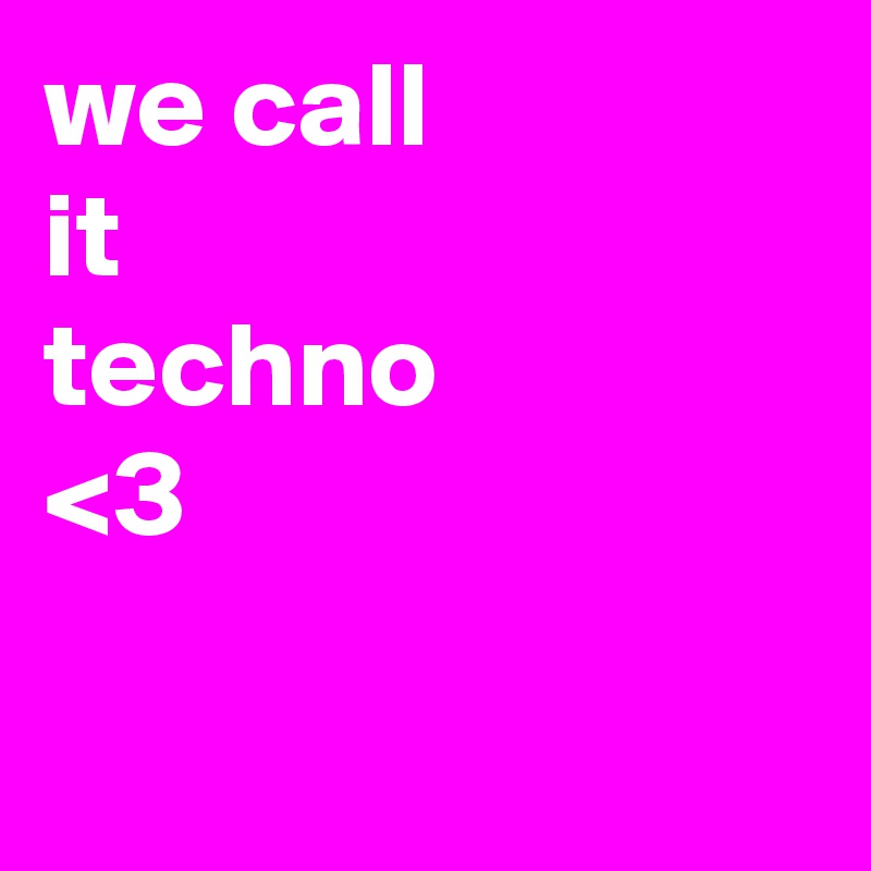 we call
it
techno 
<3 


