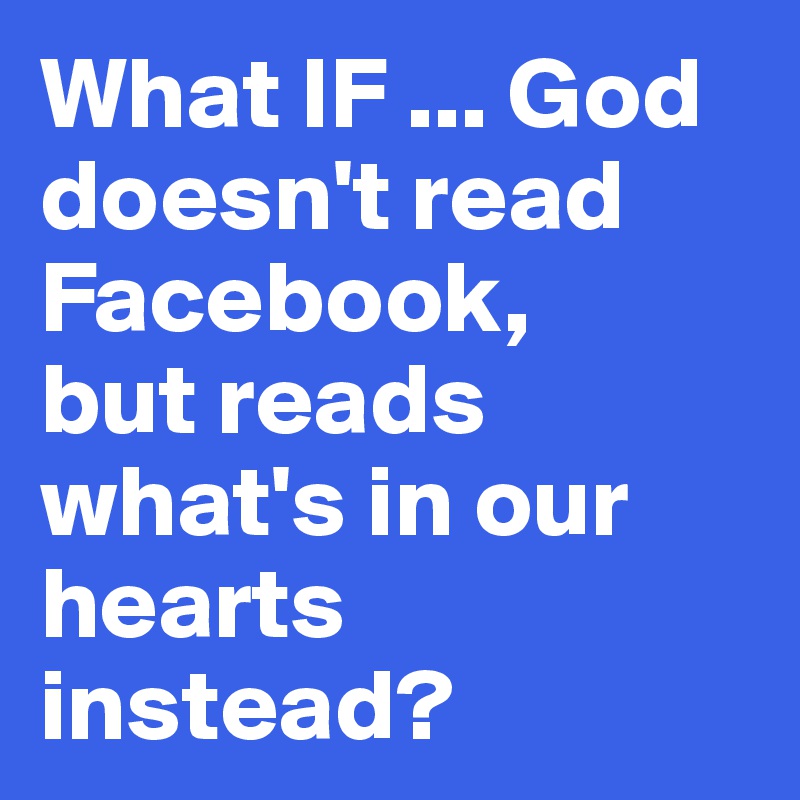 What IF ... God doesn't read Facebook, 
but reads what's in our hearts instead?