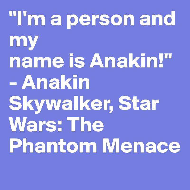 "I'm a person and my
name is Anakin!" - Anakin Skywalker, Star Wars: The Phantom Menace