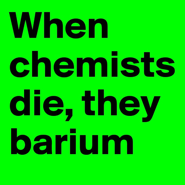 When chemists die, they barium