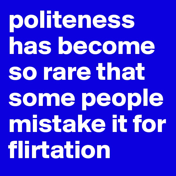 politeness has become so rare that some people mistake it for flirtation 