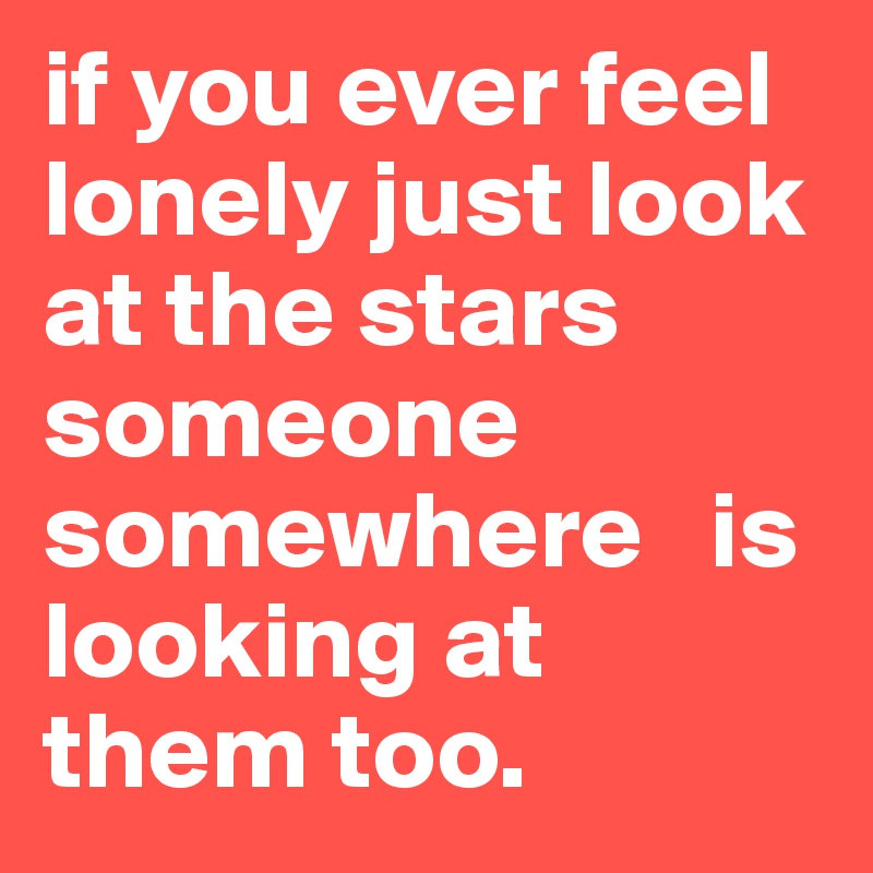 if you ever feel lonely just look at the stars someone somewhere   is looking at them too.