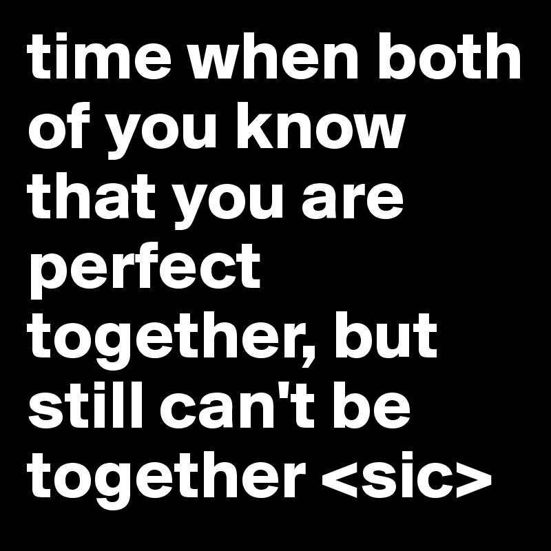 time when both of you know that you are perfect together, but still can't be together <sic>