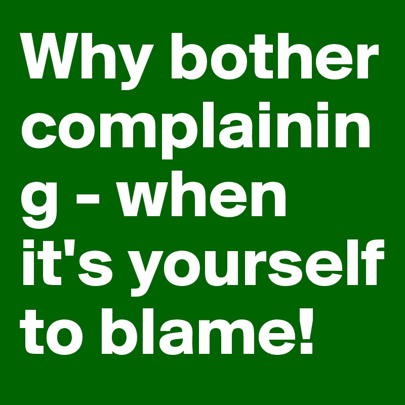 Why bother complaining - when it's yourself to blame!