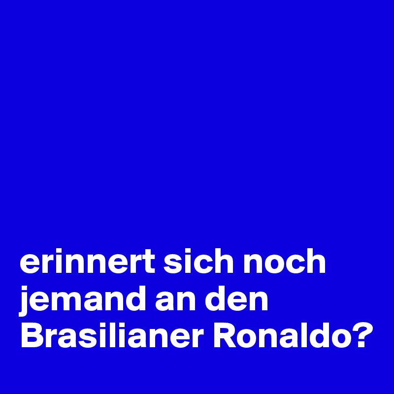 





erinnert sich noch jemand an den Brasilianer Ronaldo?