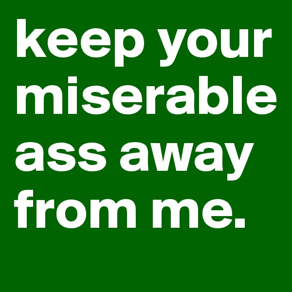 keep your miserable ass away from me.