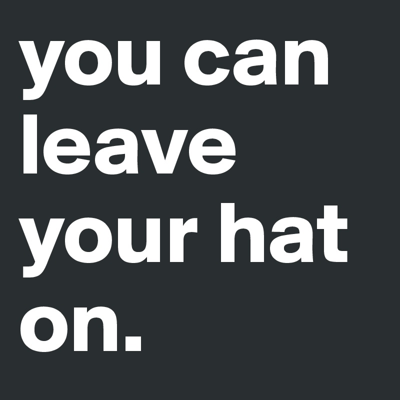 you can leave your hat on.